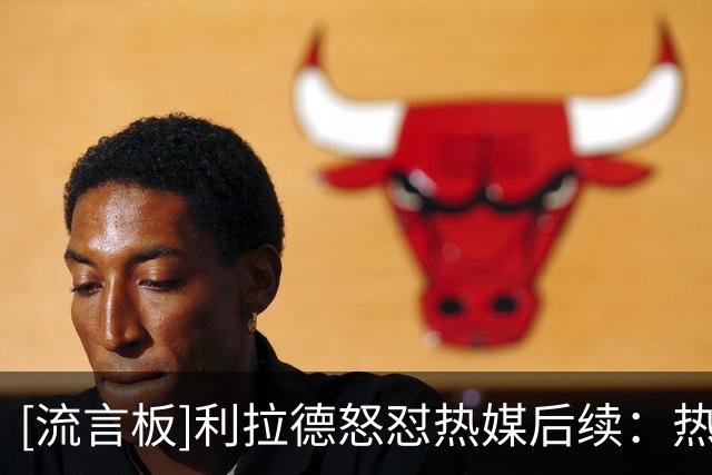 [流言板]利拉德怒怼热媒后续：热媒认怂道歉，利拉德仍不领情